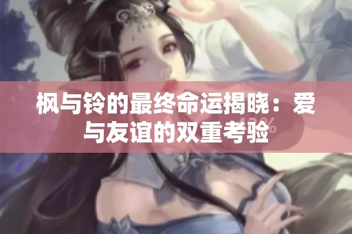 枫与铃的最终命运揭晓：爱与友谊的双重考验