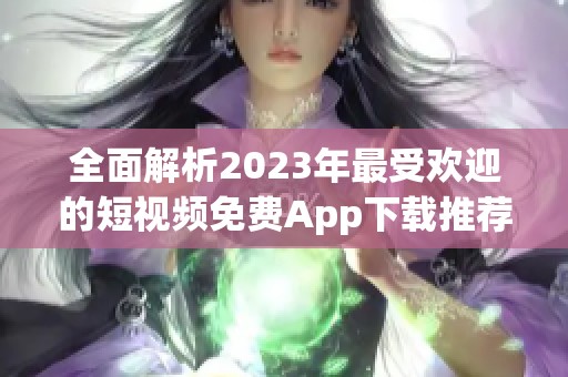 全面解析2023年最受欢迎的短视频免费App下载推荐
