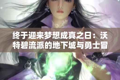 终于迎来梦想成真之日：沃特碧流派的地下城与勇士冒险之旅