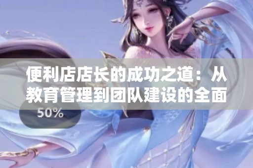 便利店店长的成功之道：从教育管理到团队建设的全面探讨