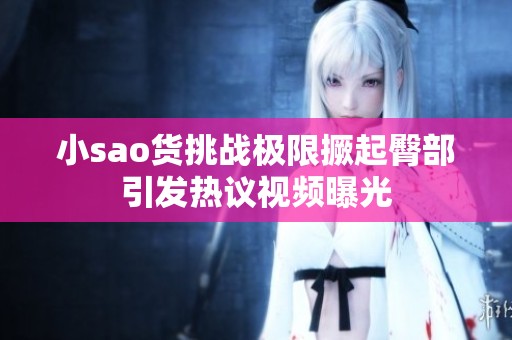 小sao货挑战极限撅起臀部引发热议视频曝光