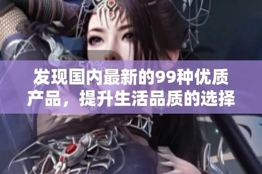 发现国内最新的99种优质产品，提升生活品质的选择指南