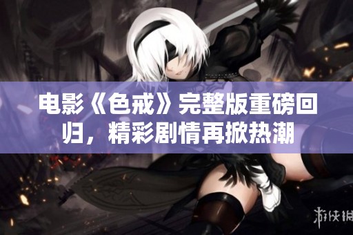 电影《色戒》完整版重磅回归，精彩剧情再掀热潮