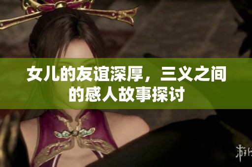 女儿的友谊深厚，三义之间的感人故事探讨