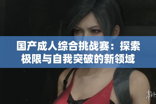 国产成人综合挑战赛：探索极限与自我突破的新领域