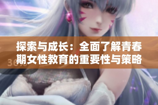 探索与成长：全面了解青春期女性教育的重要性与策略