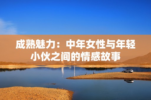 成熟魅力：中年女性与年轻小伙之间的情感故事