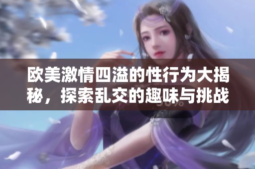 欧美激情四溢的性行为大揭秘，探索乱交的趣味与挑战