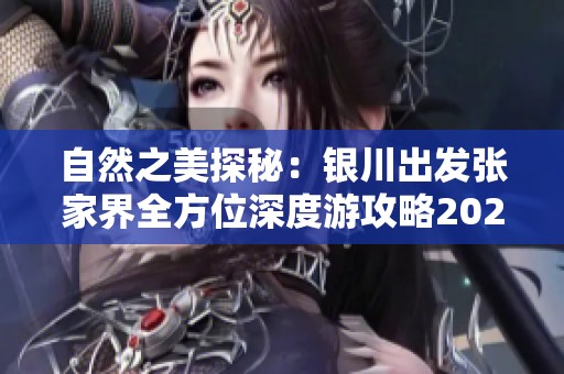自然之美探秘：银川出发张家界全方位深度游攻略2025年