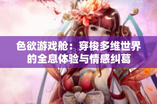 色欲游戏舱：穿梭多维世界的全息体验与情感纠葛
