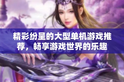 精彩纷呈的大型单机游戏推荐，畅享游戏世界的乐趣