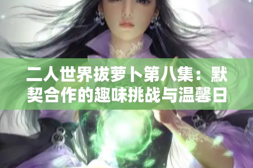 二人世界拔萝卜第八集：默契合作的趣味挑战与温馨日常