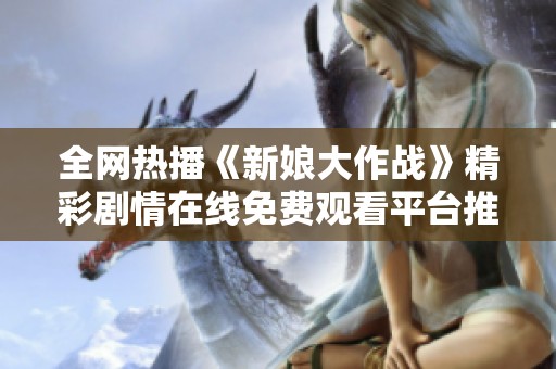 全网热播《新娘大作战》精彩剧情在线免费观看平台推荐