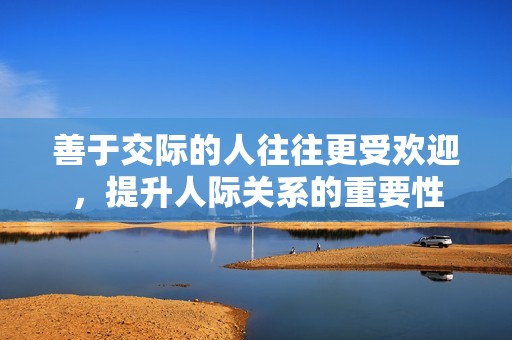 善于交际的人往往更受欢迎，提升人际关系的重要性