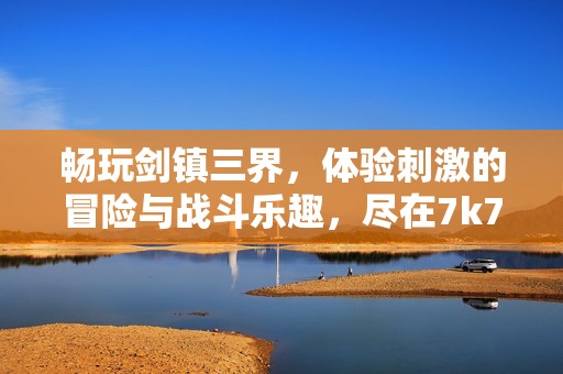 畅玩剑镇三界，体验刺激的冒险与战斗乐趣，尽在7k7k休闲小游戏