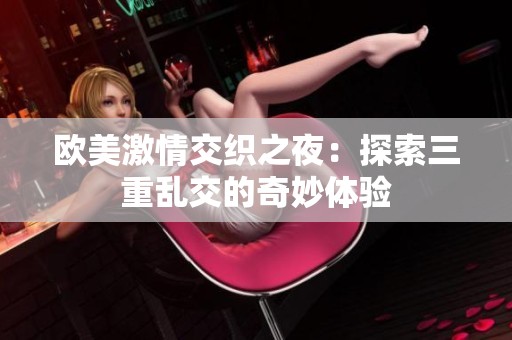 欧美激情交织之夜：探索三重乱交的奇妙体验