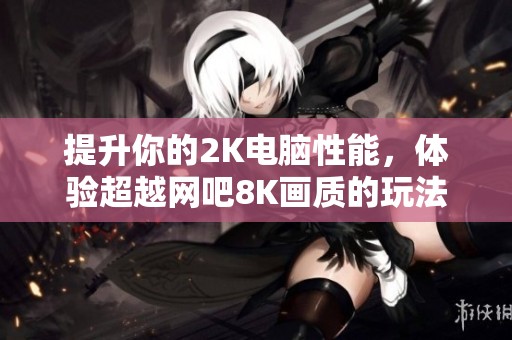 提升你的2K电脑性能，体验超越网吧8K画质的玩法