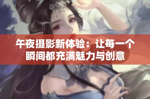 午夜摄影新体验：让每一个瞬间都充满魅力与创意