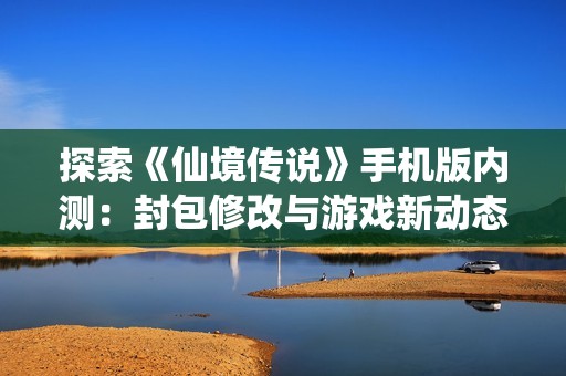 探索《仙境传说》手机版内测：封包修改与游戏新动态揭秘