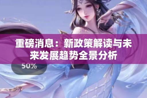 重磅消息：新政策解读与未来发展趋势全景分析