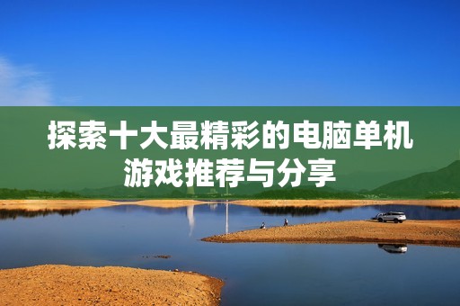 探索十大最精彩的电脑单机游戏推荐与分享