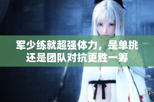 军少练就超强体力，是单挑还是团队对抗更胜一筹