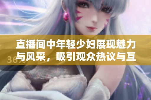 直播间中年轻少妇展现魅力与风采，吸引观众热议与互动