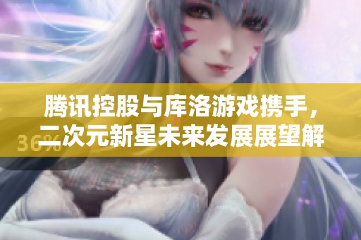 腾讯控股与库洛游戏携手，二次元新星未来发展展望解析