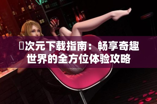 囧次元下载指南：畅享奇趣世界的全方位体验攻略