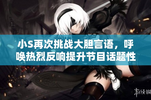 小S再次挑战大胆言语，呼唤热烈反响提升节目话题性