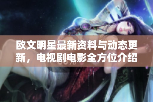 欧文明星最新资料与动态更新，电视剧电影全方位介绍