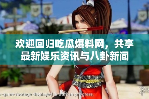欢迎回归吃瓜爆料网，共享最新娱乐资讯与八卦新闻