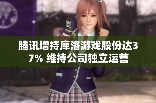 腾讯增持库洛游戏股份达37% 维持公司独立运营