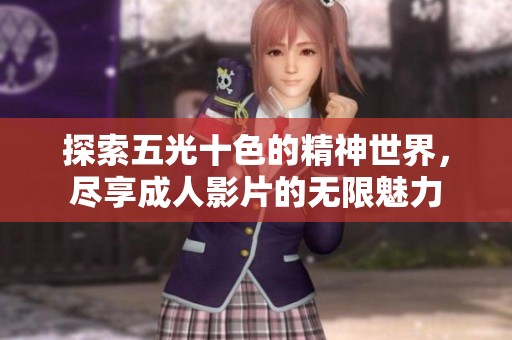 探索五光十色的精神世界，尽享成人影片的无限魅力