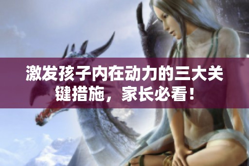 激发孩子内在动力的三大关键措施，家长必看！