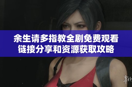 余生请多指教全剧免费观看链接分享和资源获取攻略