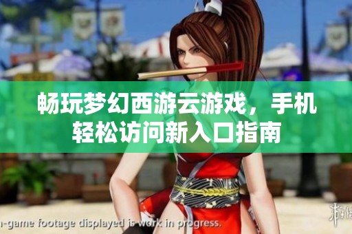 畅玩梦幻西游云游戏，手机轻松访问新入口指南