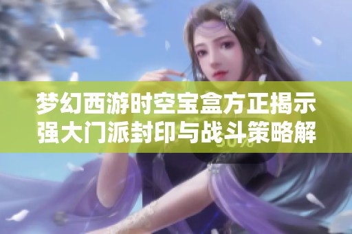 梦幻西游时空宝盒方正揭示强大门派封印与战斗策略解析