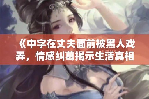 《中字在丈夫面前被黑人戏弄，情感纠葛揭示生活真相》