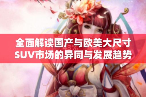 全面解读国产与欧美大尺寸SUV市场的异同与发展趋势