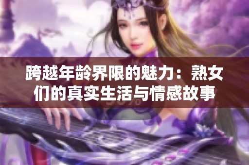 跨越年龄界限的魅力：熟女们的真实生活与情感故事
