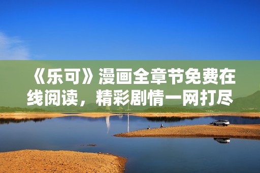 《乐可》漫画全章节免费在线阅读，精彩剧情一网打尽