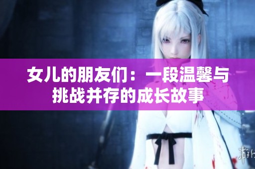 女儿的朋友们：一段温馨与挑战并存的成长故事