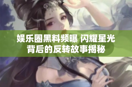 娱乐圈黑料频曝 闪耀星光背后的反转故事揭秘