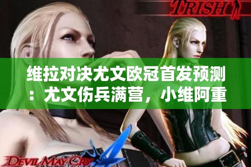 维拉对决尤文欧冠首发预测：尤文伤兵满营，小维阿重任在肩