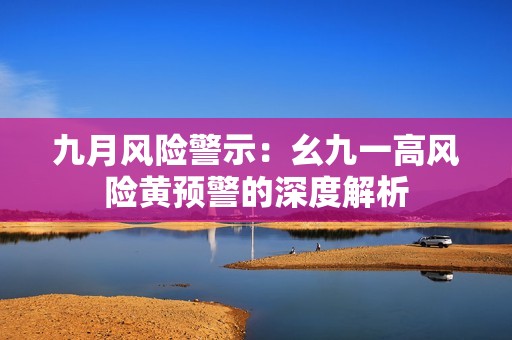 九月风险警示：幺九一高风险黄预警的深度解析