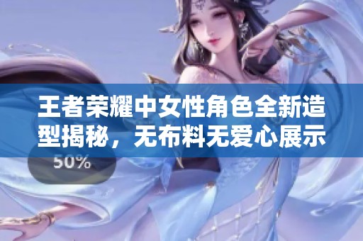 王者荣耀中女性角色全新造型揭秘，无布料无爱心展示魅力
