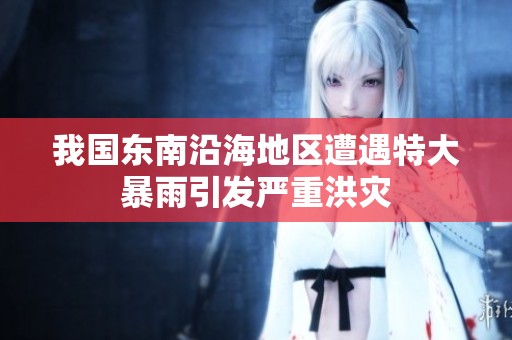 我国东南沿海地区遭遇特大暴雨引发严重洪灾