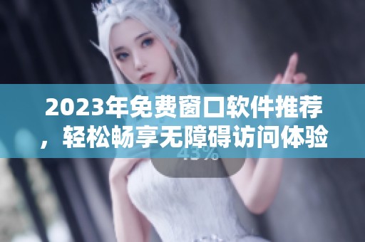 2023年免费窗口软件推荐，轻松畅享无障碍访问体验