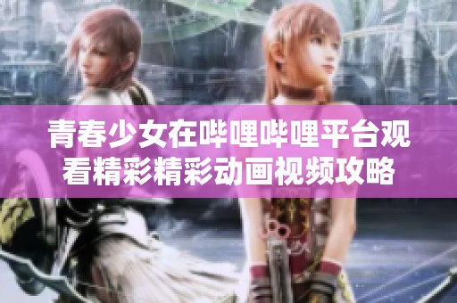 青春少女在哔哩哔哩平台观看精彩精彩动画视频攻略